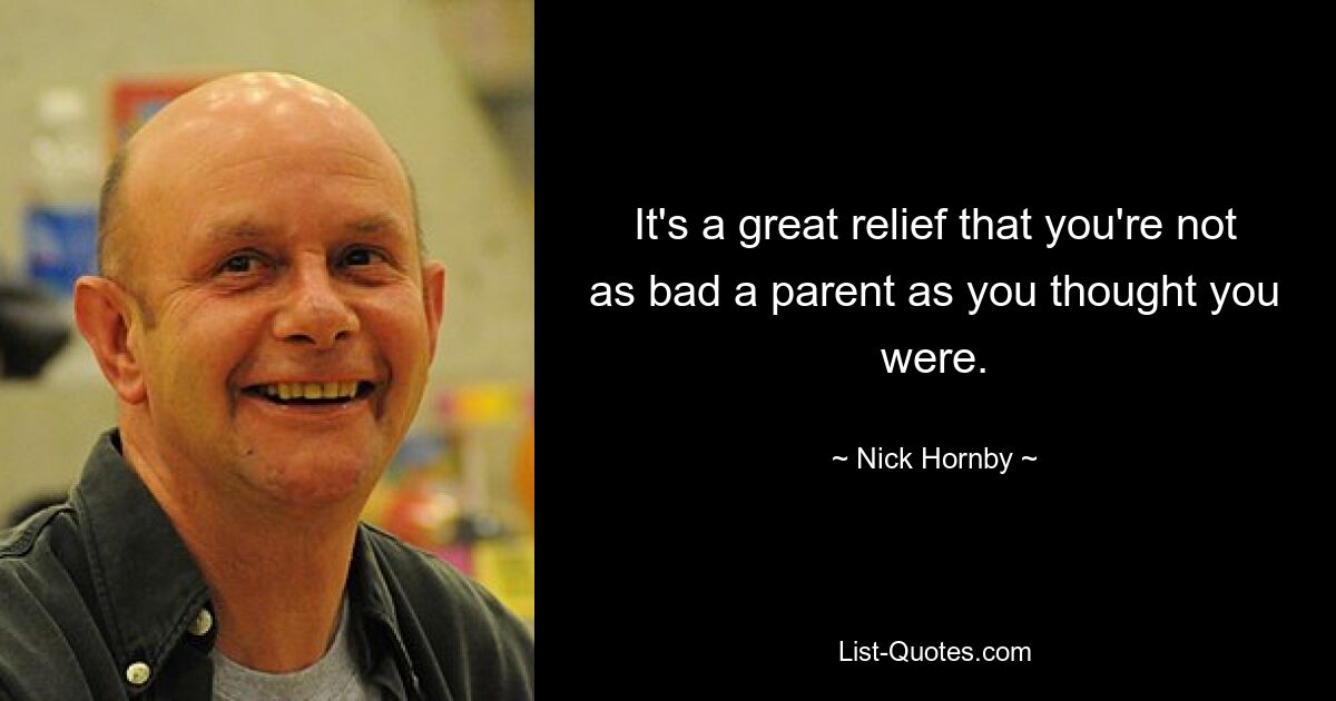 It's a great relief that you're not as bad a parent as you thought you were. — © Nick Hornby