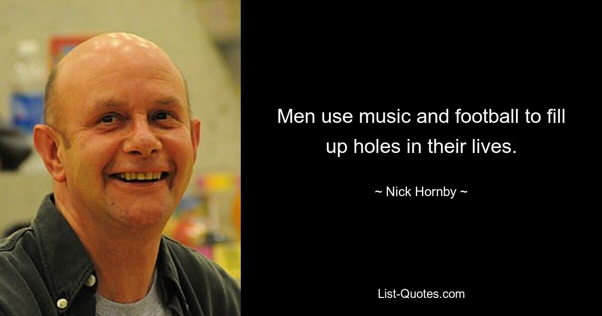 Men use music and football to fill up holes in their lives. — © Nick Hornby