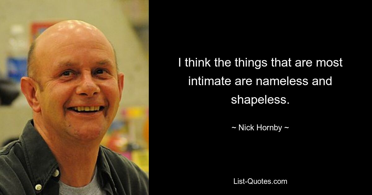 I think the things that are most intimate are nameless and shapeless. — © Nick Hornby