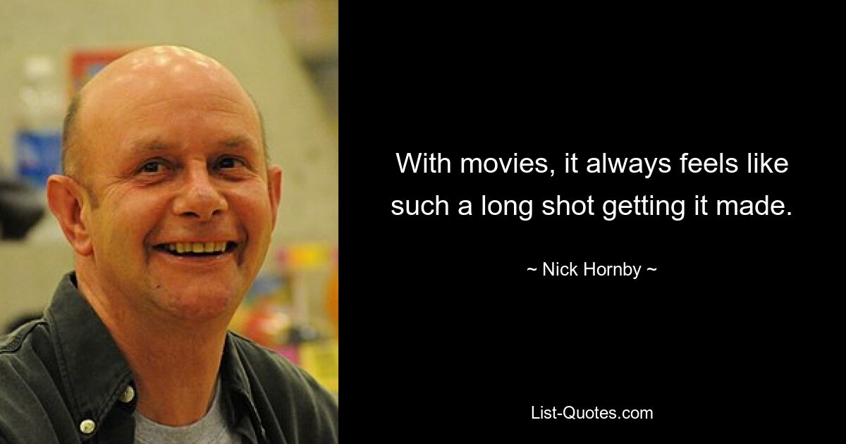 With movies, it always feels like such a long shot getting it made. — © Nick Hornby