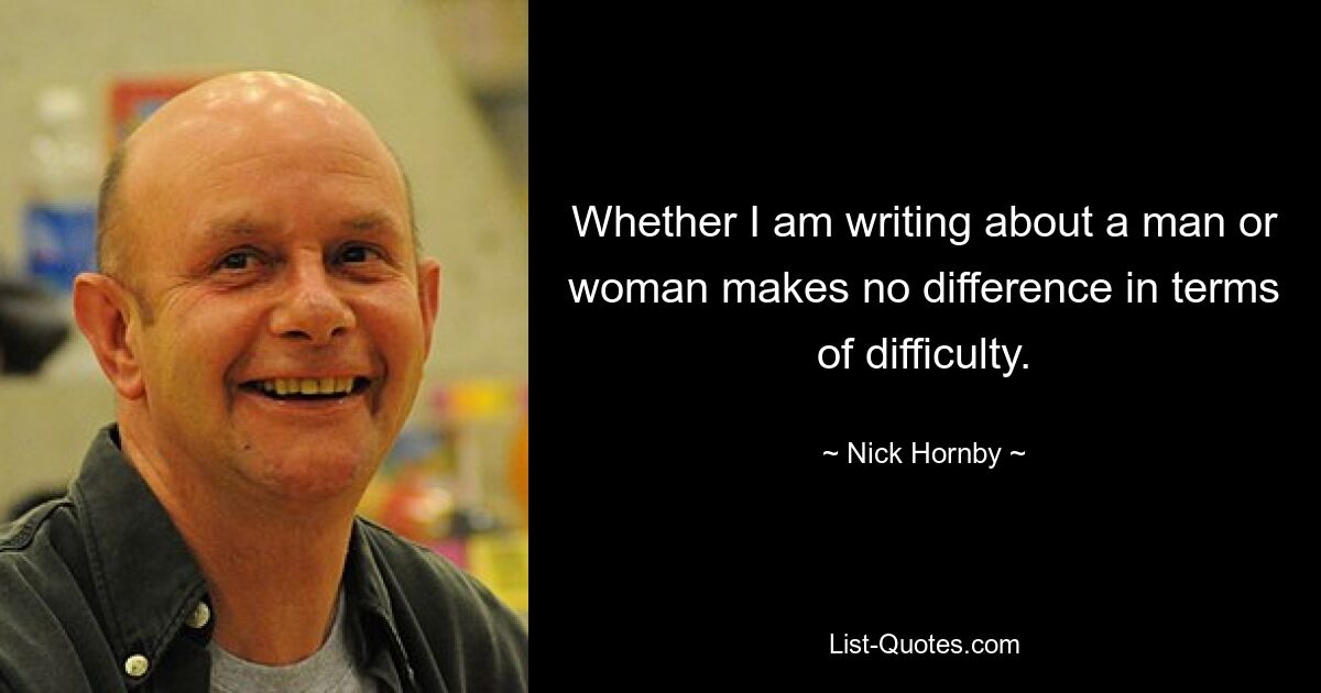 Whether I am writing about a man or woman makes no difference in terms of difficulty. — © Nick Hornby