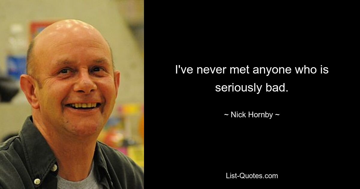 I've never met anyone who is seriously bad. — © Nick Hornby