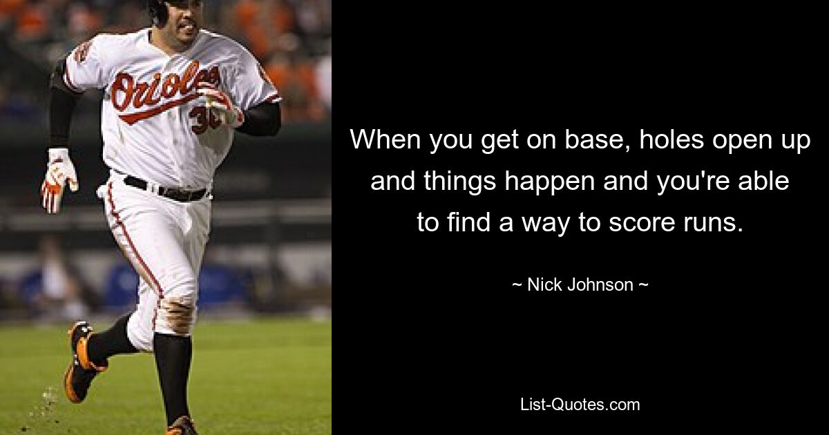 When you get on base, holes open up and things happen and you're able to find a way to score runs. — © Nick Johnson