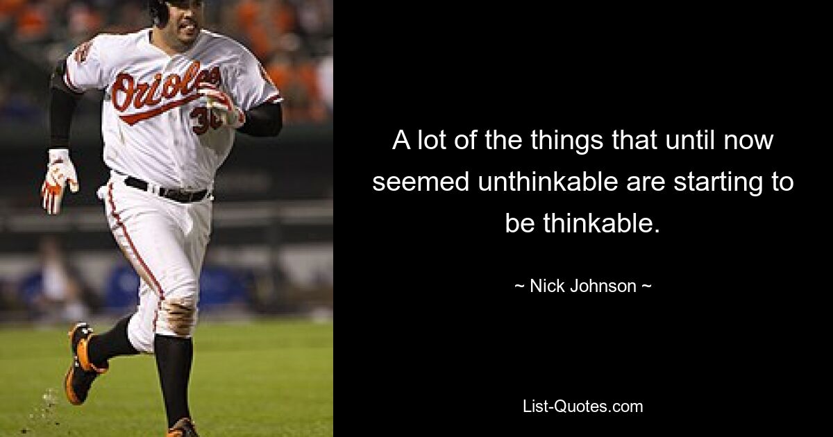 A lot of the things that until now seemed unthinkable are starting to be thinkable. — © Nick Johnson