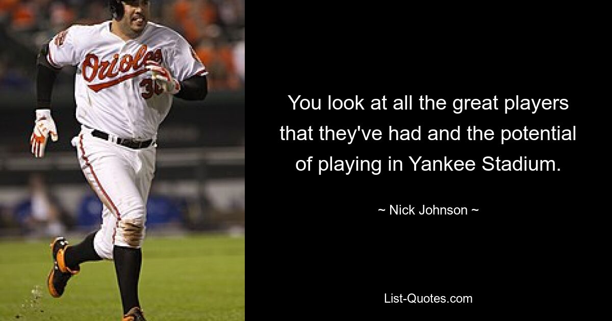 You look at all the great players that they've had and the potential of playing in Yankee Stadium. — © Nick Johnson