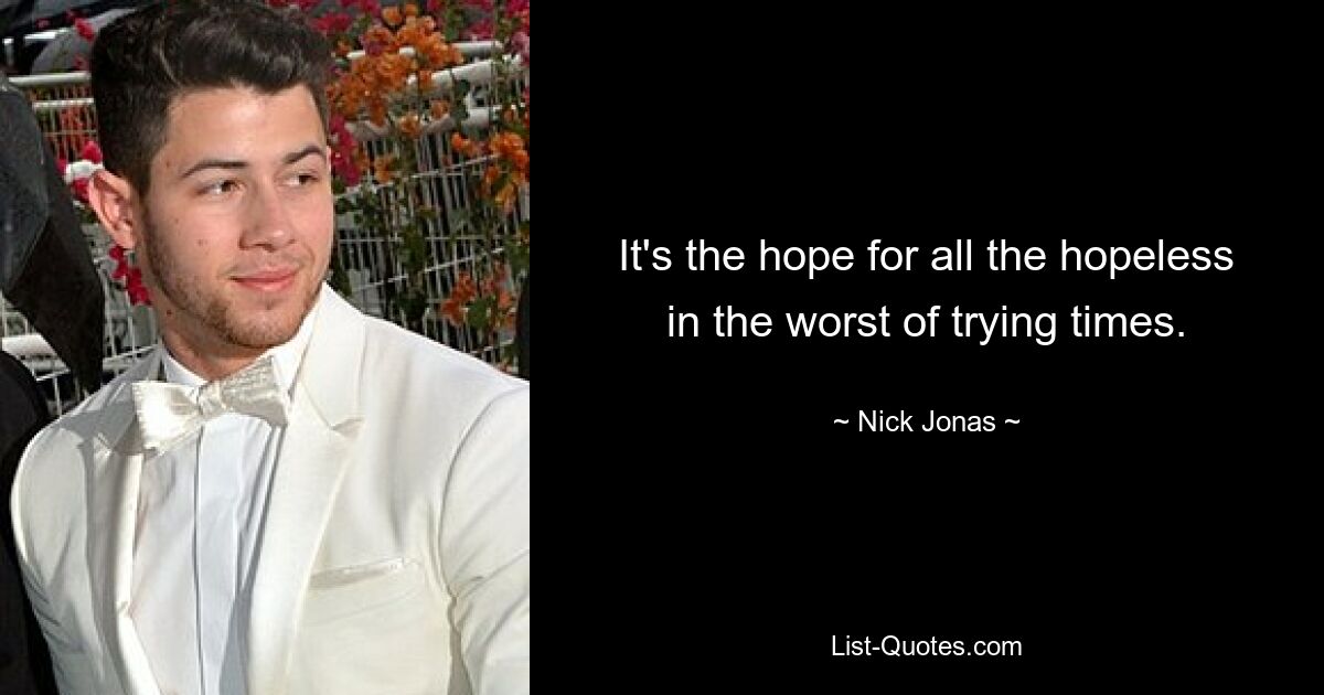 It's the hope for all the hopeless in the worst of trying times. — © Nick Jonas