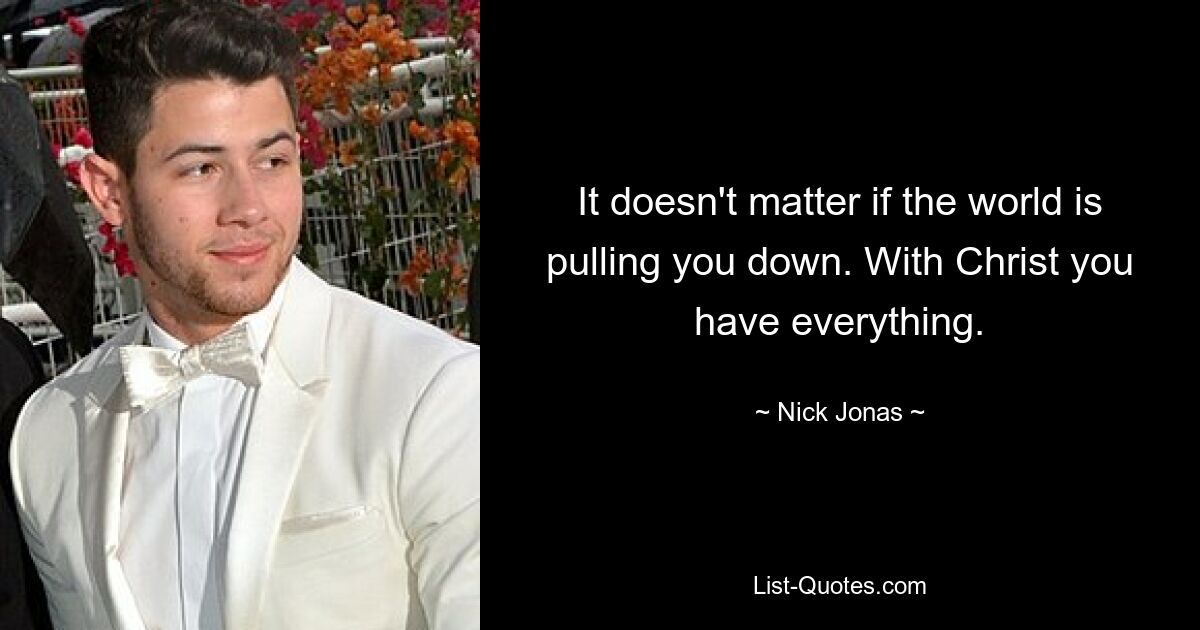 It doesn't matter if the world is pulling you down. With Christ you have everything. — © Nick Jonas