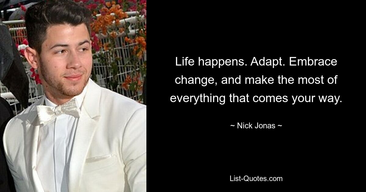 Life happens. Adapt. Embrace change, and make the most of everything that comes your way. — © Nick Jonas