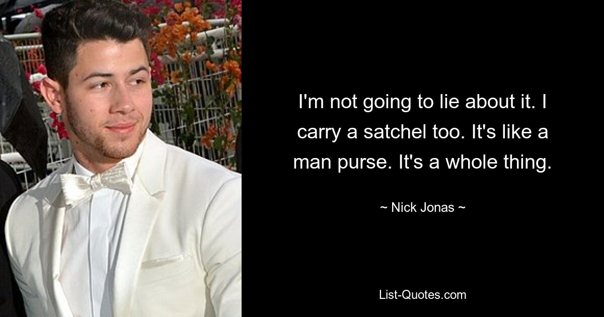 I'm not going to lie about it. I carry a satchel too. It's like a man purse. It's a whole thing. — © Nick Jonas