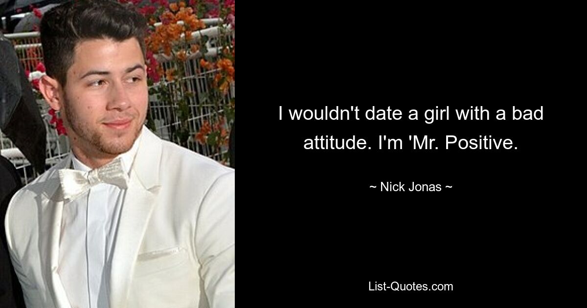 I wouldn't date a girl with a bad attitude. I'm 'Mr. Positive. — © Nick Jonas