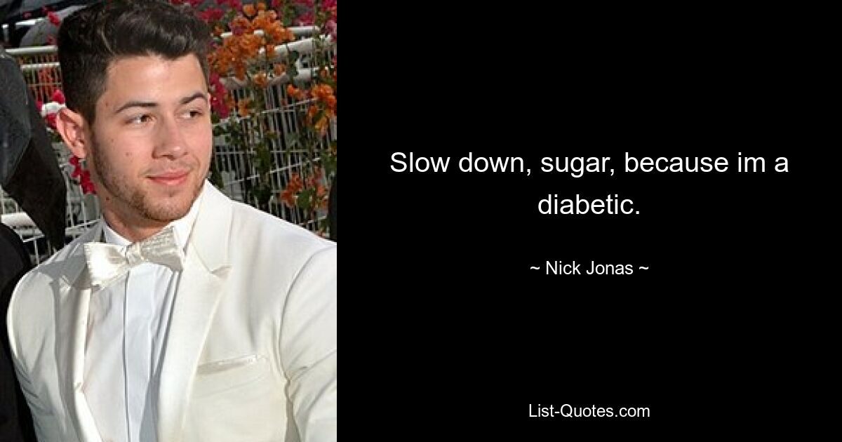 Slow down, sugar, because im a diabetic. — © Nick Jonas