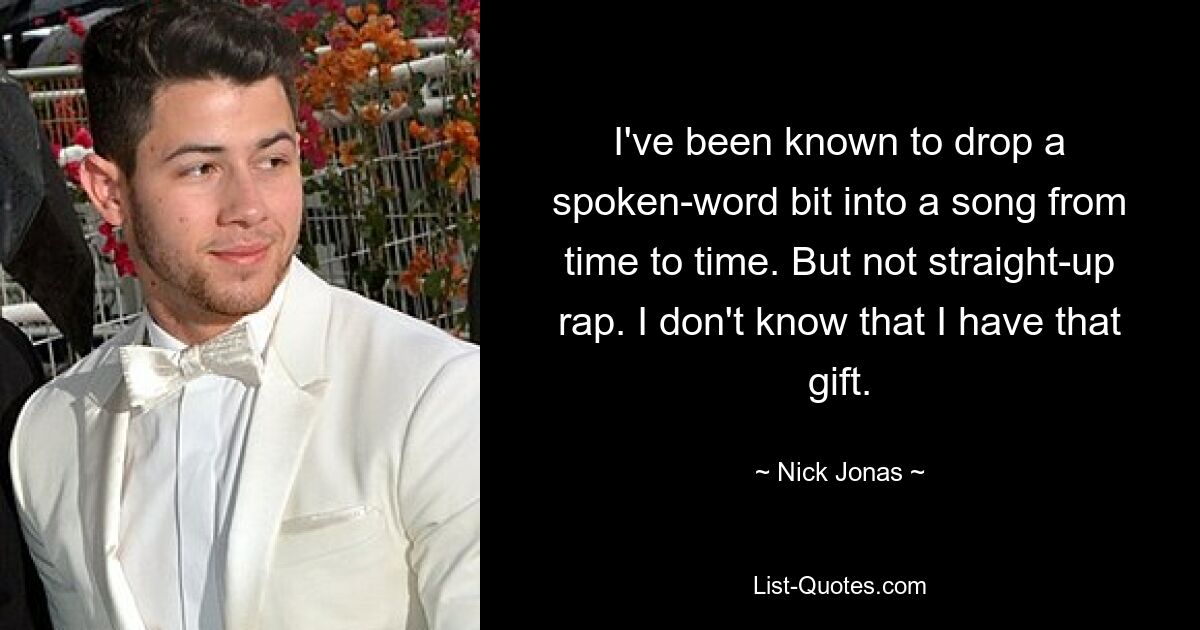 I've been known to drop a spoken-word bit into a song from time to time. But not straight-up rap. I don't know that I have that gift. — © Nick Jonas