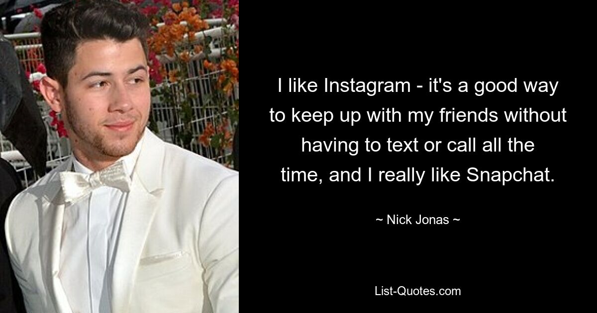 I like Instagram - it's a good way to keep up with my friends without having to text or call all the time, and I really like Snapchat. — © Nick Jonas