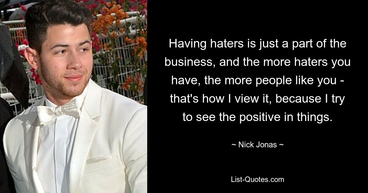 Having haters is just a part of the business, and the more haters you have, the more people like you - that's how I view it, because I try to see the positive in things. — © Nick Jonas