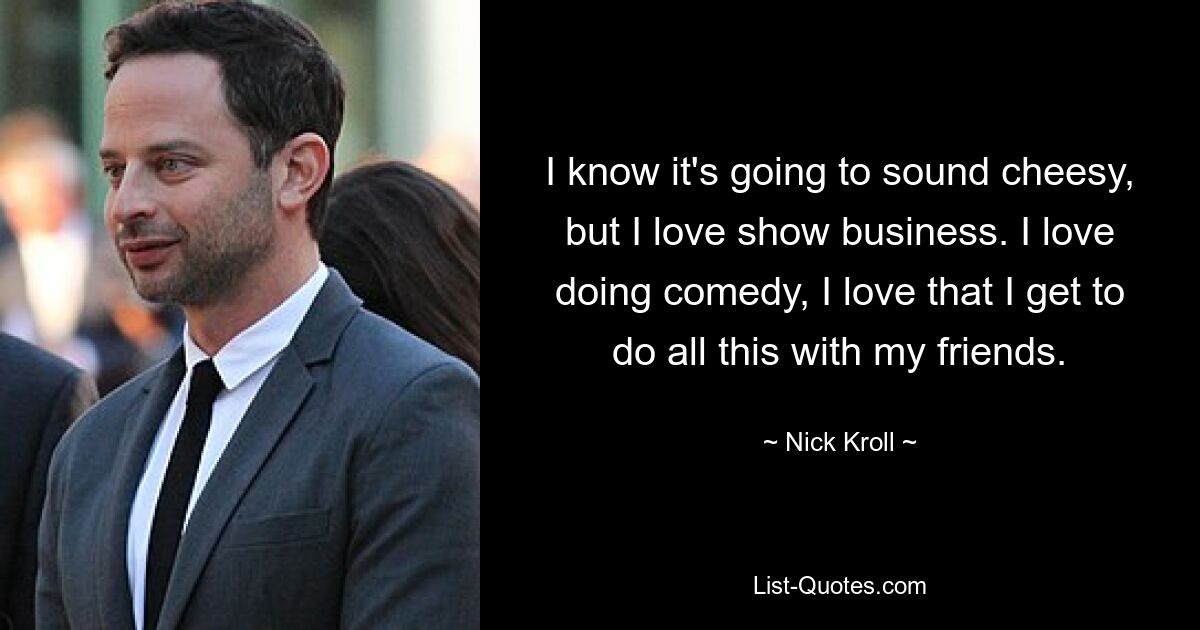 I know it's going to sound cheesy, but I love show business. I love doing comedy, I love that I get to do all this with my friends. — © Nick Kroll