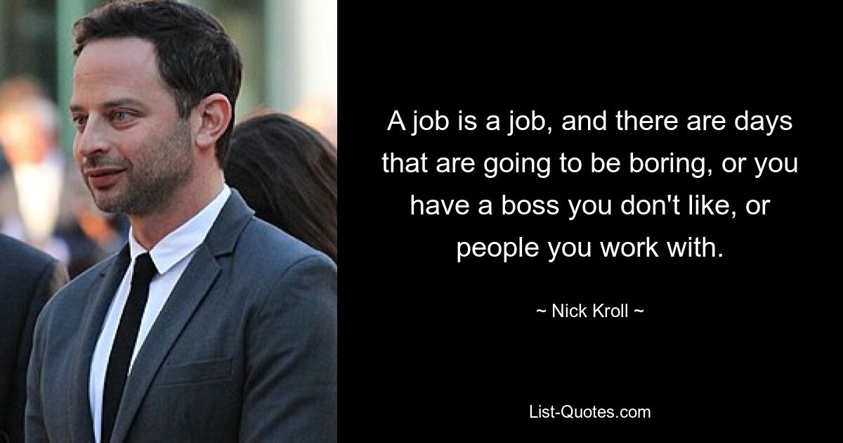 A job is a job, and there are days that are going to be boring, or you have a boss you don't like, or people you work with. — © Nick Kroll