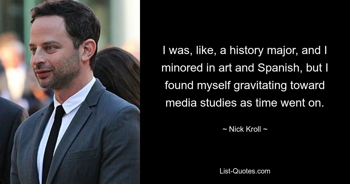 I was, like, a history major, and I minored in art and Spanish, but I found myself gravitating toward media studies as time went on. — © Nick Kroll