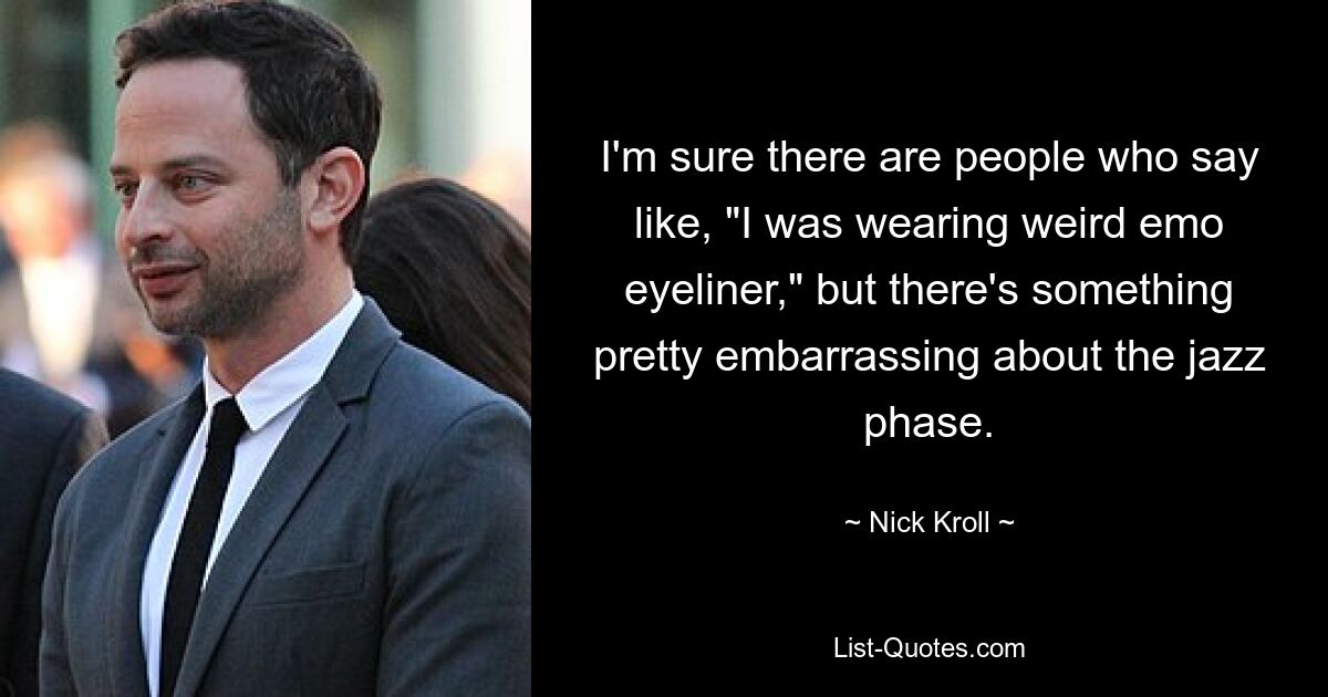 I'm sure there are people who say like, "I was wearing weird emo eyeliner," but there's something pretty embarrassing about the jazz phase. — © Nick Kroll