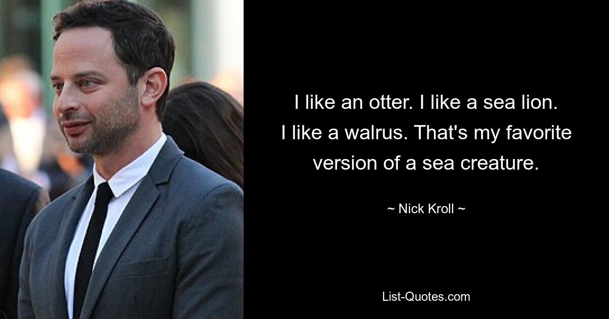 I like an otter. I like a sea lion. I like a walrus. That's my favorite version of a sea creature. — © Nick Kroll