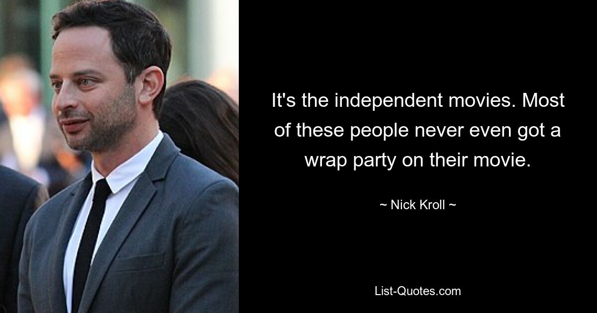 It's the independent movies. Most of these people never even got a wrap party on their movie. — © Nick Kroll