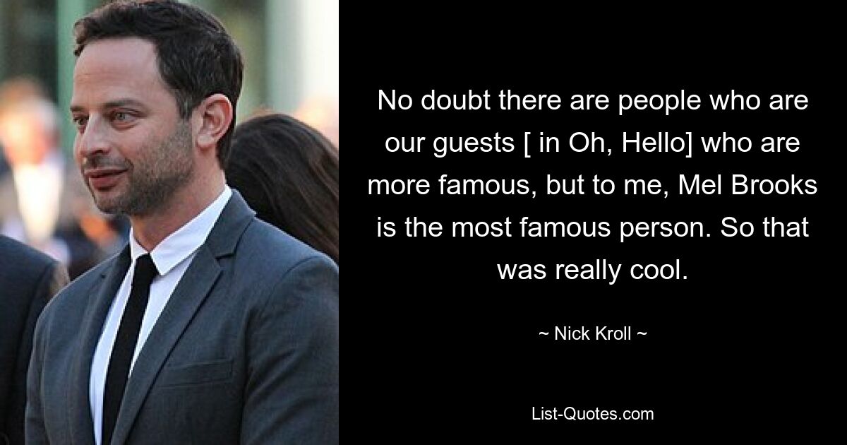 No doubt there are people who are our guests [ in Oh, Hello] who are more famous, but to me, Mel Brooks is the most famous person. So that was really cool. — © Nick Kroll