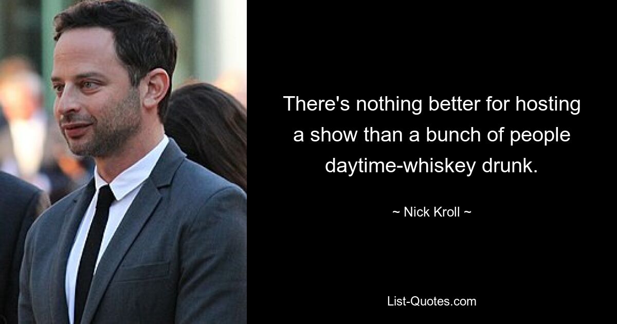 There's nothing better for hosting a show than a bunch of people daytime-whiskey drunk. — © Nick Kroll