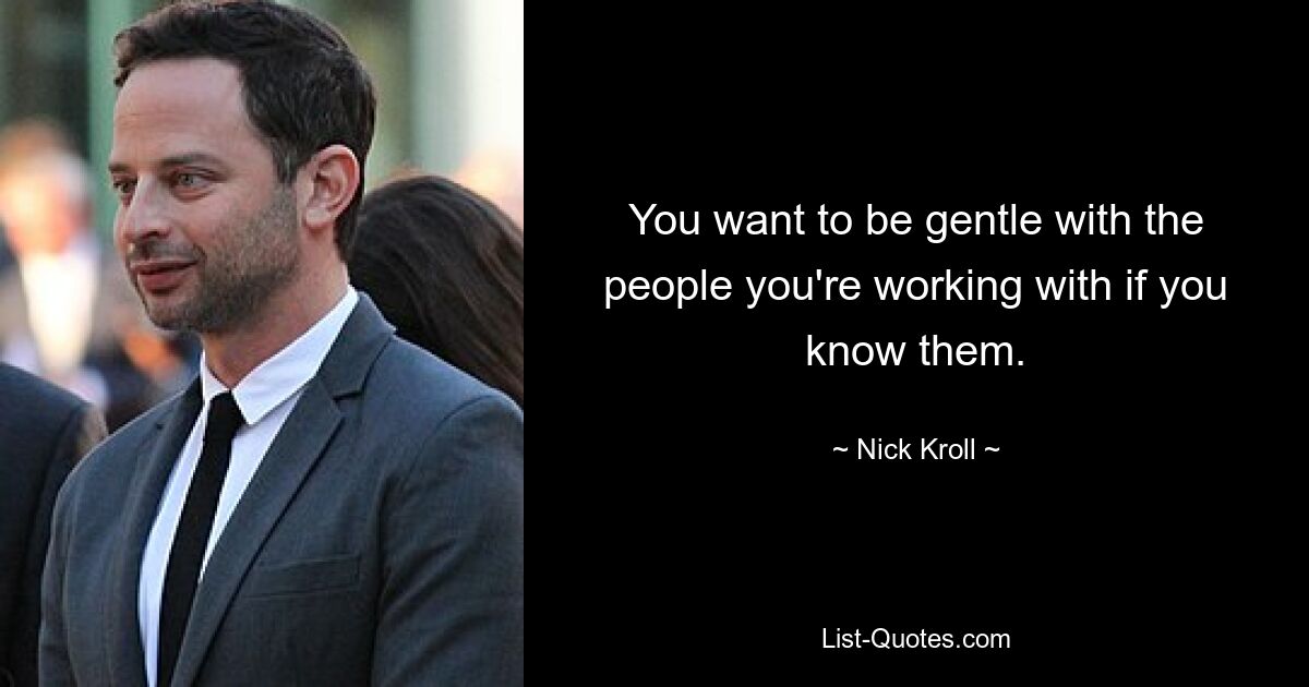 You want to be gentle with the people you're working with if you know them. — © Nick Kroll