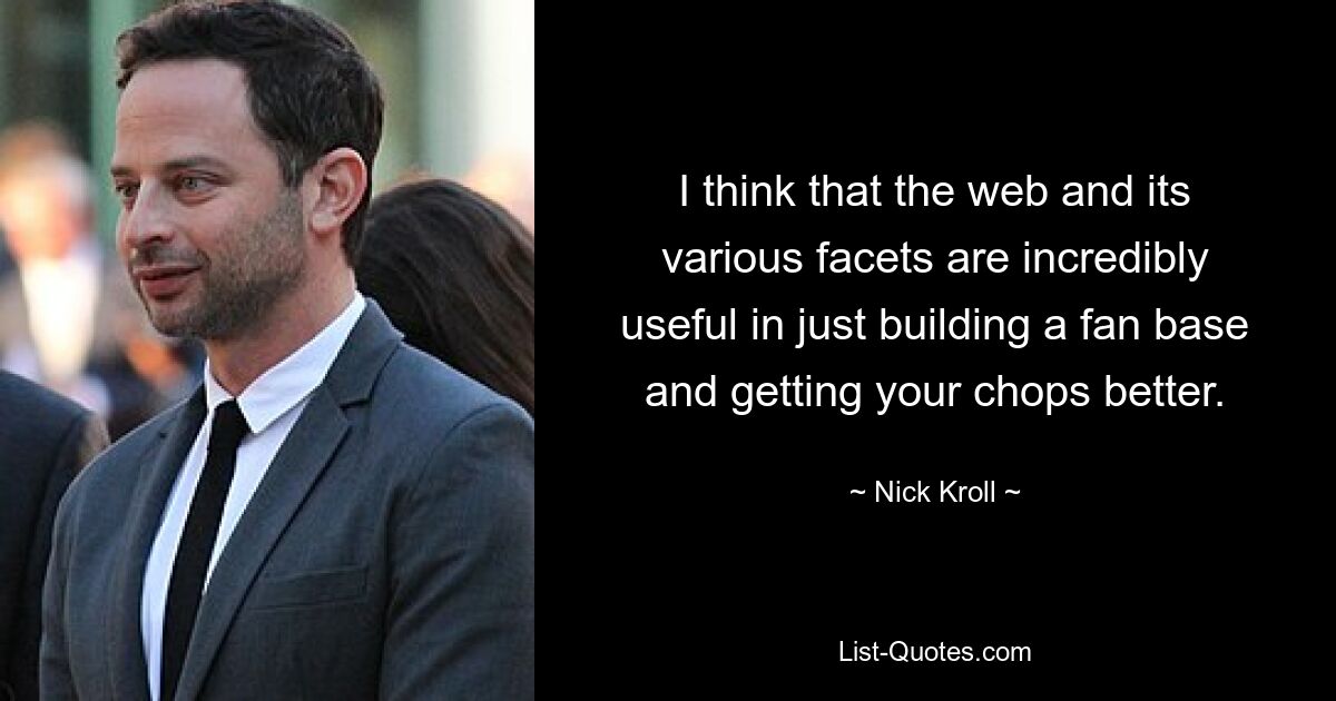 I think that the web and its various facets are incredibly useful in just building a fan base and getting your chops better. — © Nick Kroll