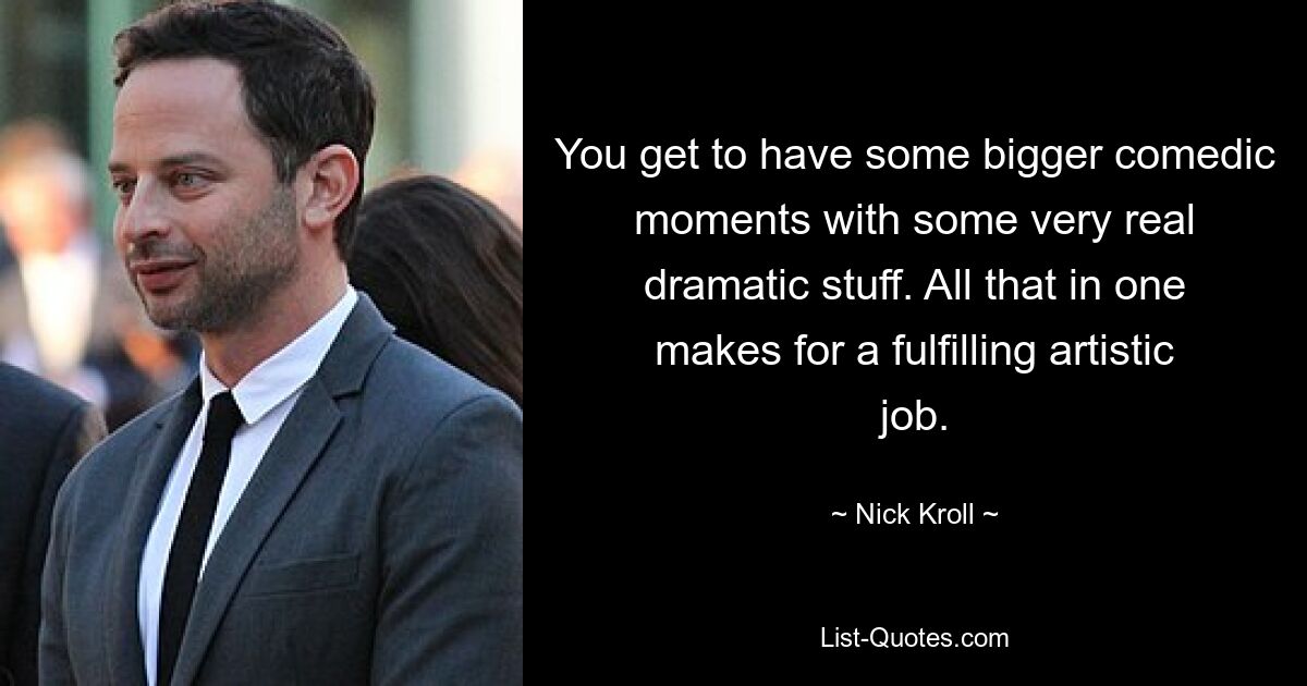 You get to have some bigger comedic moments with some very real dramatic stuff. All that in one makes for a fulfilling artistic job. — © Nick Kroll