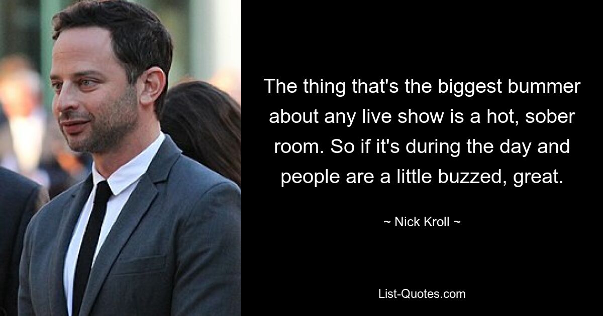 The thing that's the biggest bummer about any live show is a hot, sober room. So if it's during the day and people are a little buzzed, great. — © Nick Kroll