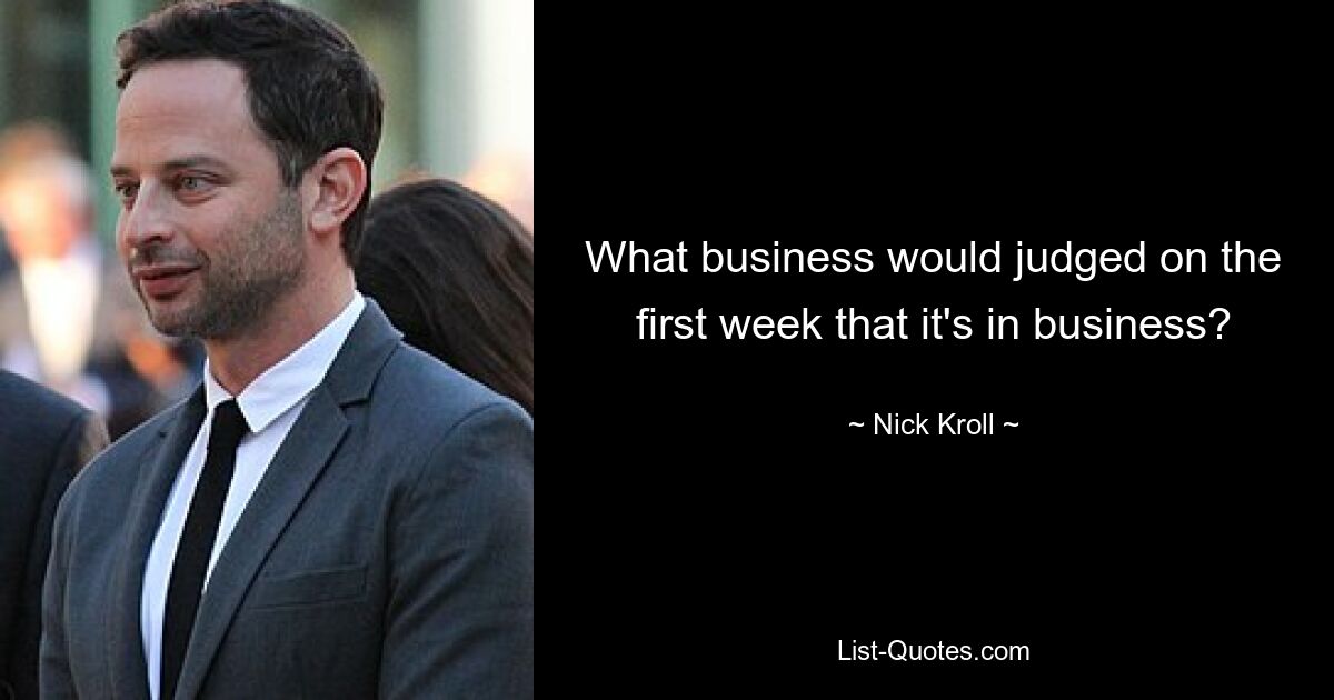 What business would judged on the first week that it's in business? — © Nick Kroll