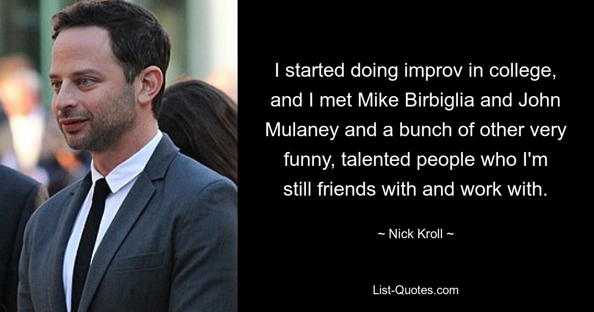 I started doing improv in college, and I met Mike Birbiglia and John Mulaney and a bunch of other very funny, talented people who I'm still friends with and work with. — © Nick Kroll