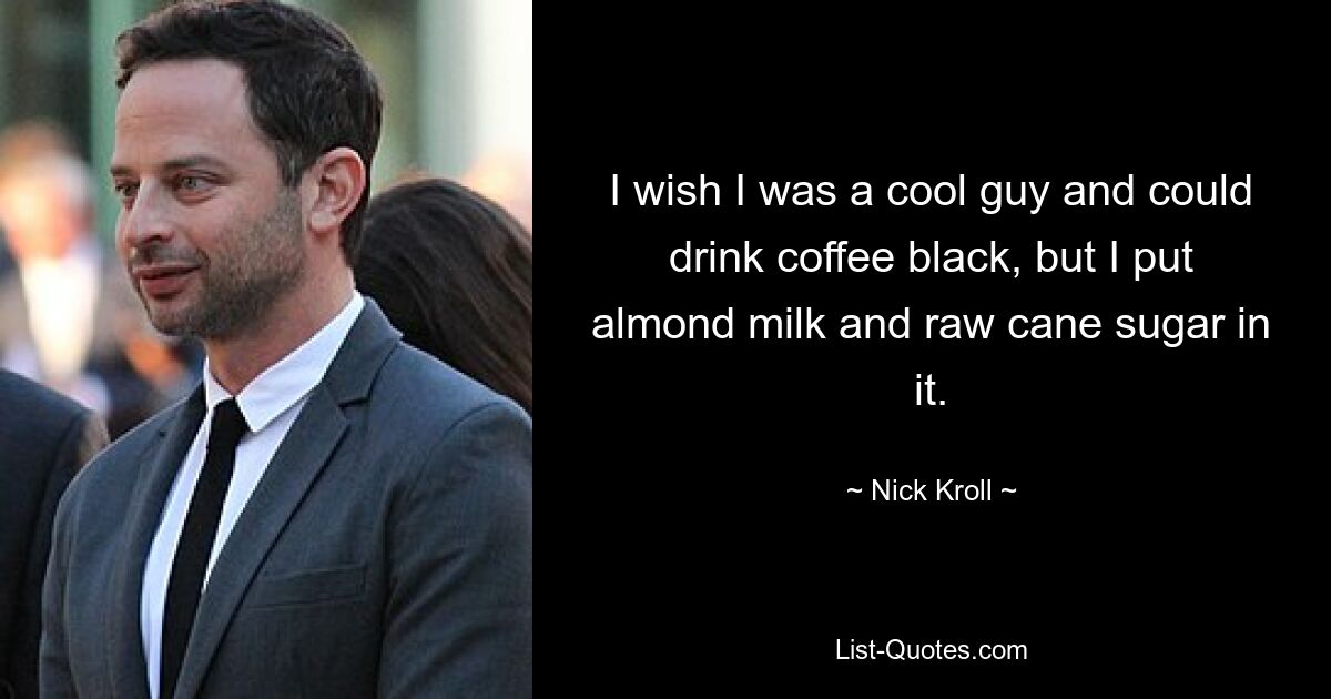 I wish I was a cool guy and could drink coffee black, but I put almond milk and raw cane sugar in it. — © Nick Kroll