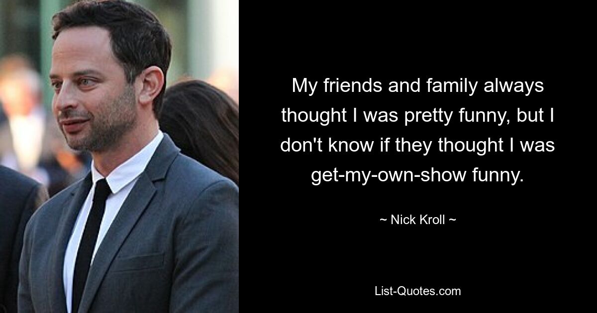 My friends and family always thought I was pretty funny, but I don't know if they thought I was get-my-own-show funny. — © Nick Kroll