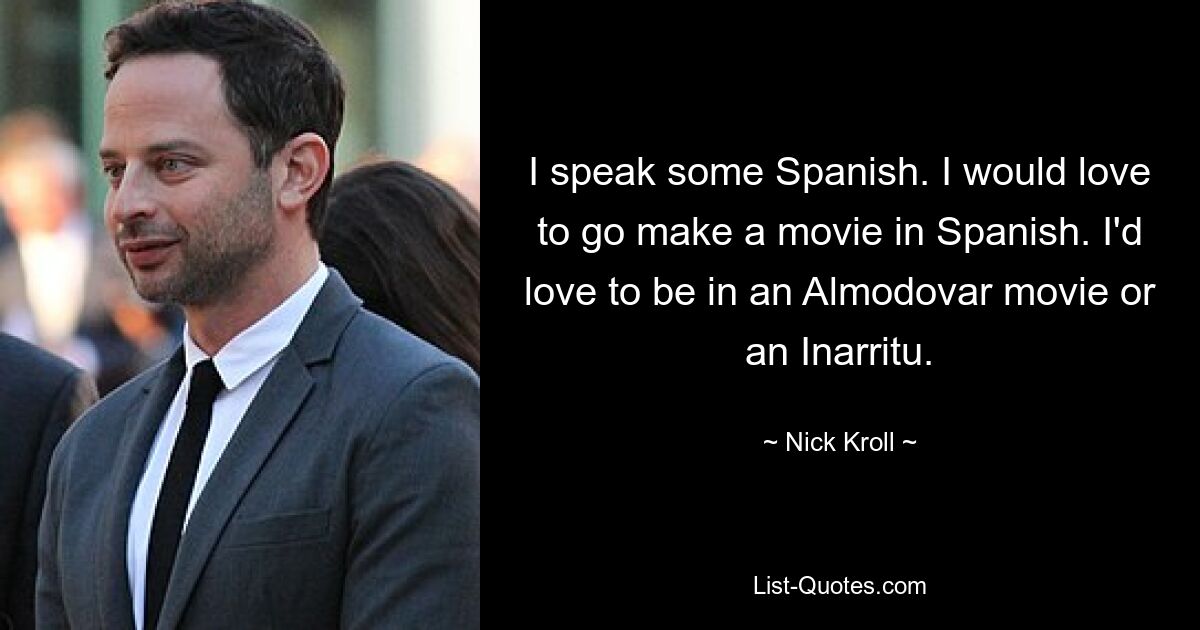 I speak some Spanish. I would love to go make a movie in Spanish. I'd love to be in an Almodovar movie or an Inarritu. — © Nick Kroll