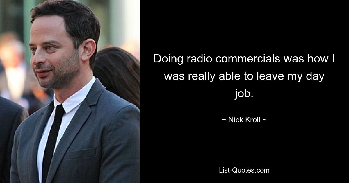 Doing radio commercials was how I was really able to leave my day job. — © Nick Kroll