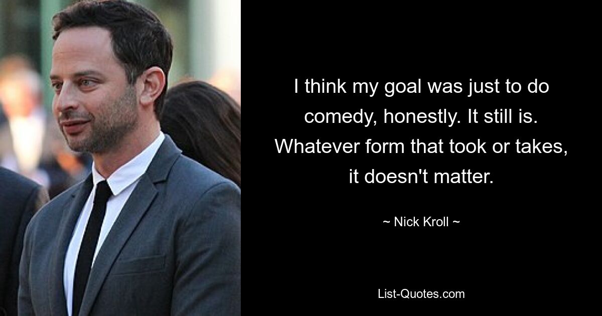 I think my goal was just to do comedy, honestly. It still is. Whatever form that took or takes, it doesn't matter. — © Nick Kroll