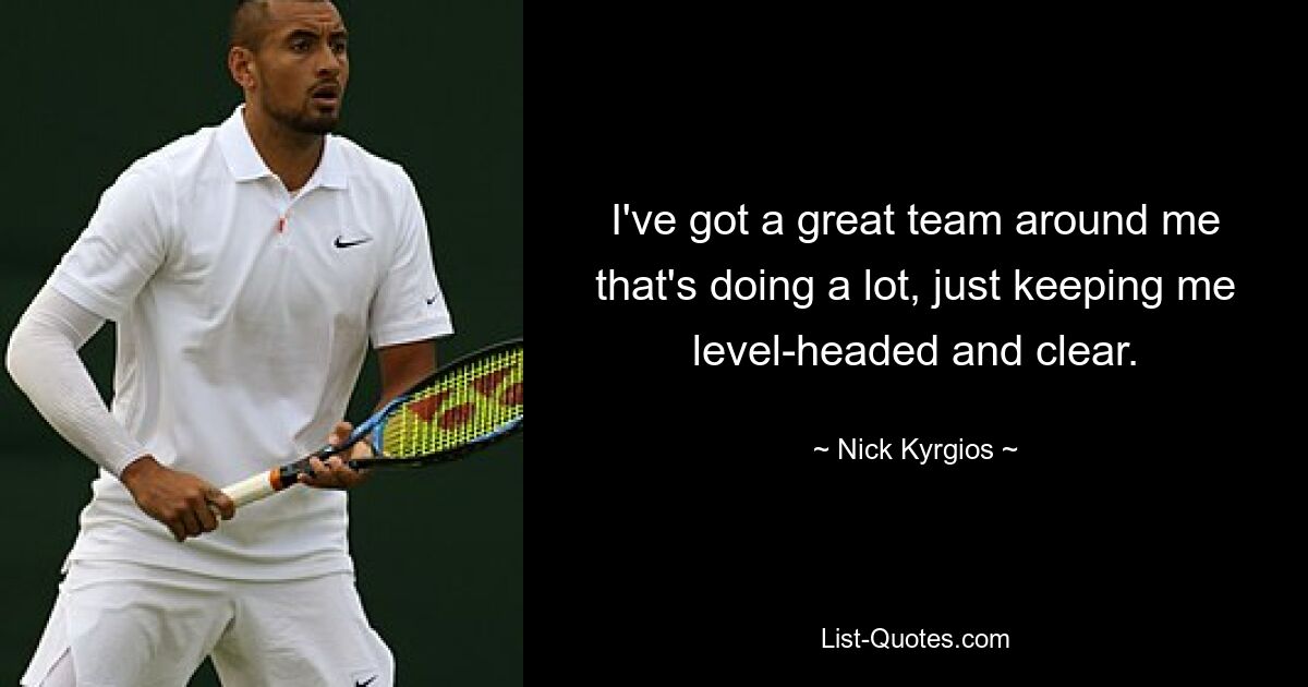 I've got a great team around me that's doing a lot, just keeping me level-headed and clear. — © Nick Kyrgios