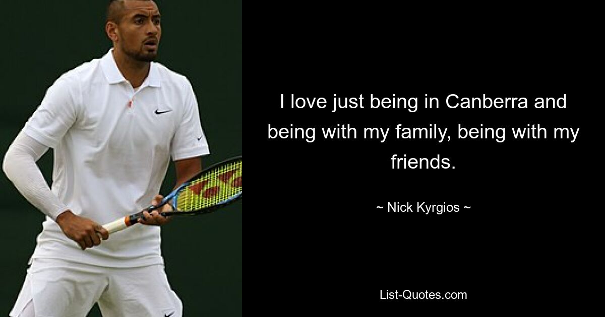 I love just being in Canberra and being with my family, being with my friends. — © Nick Kyrgios