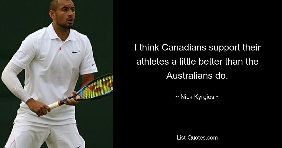 I think Canadians support their athletes a little better than the Australians do. — © Nick Kyrgios