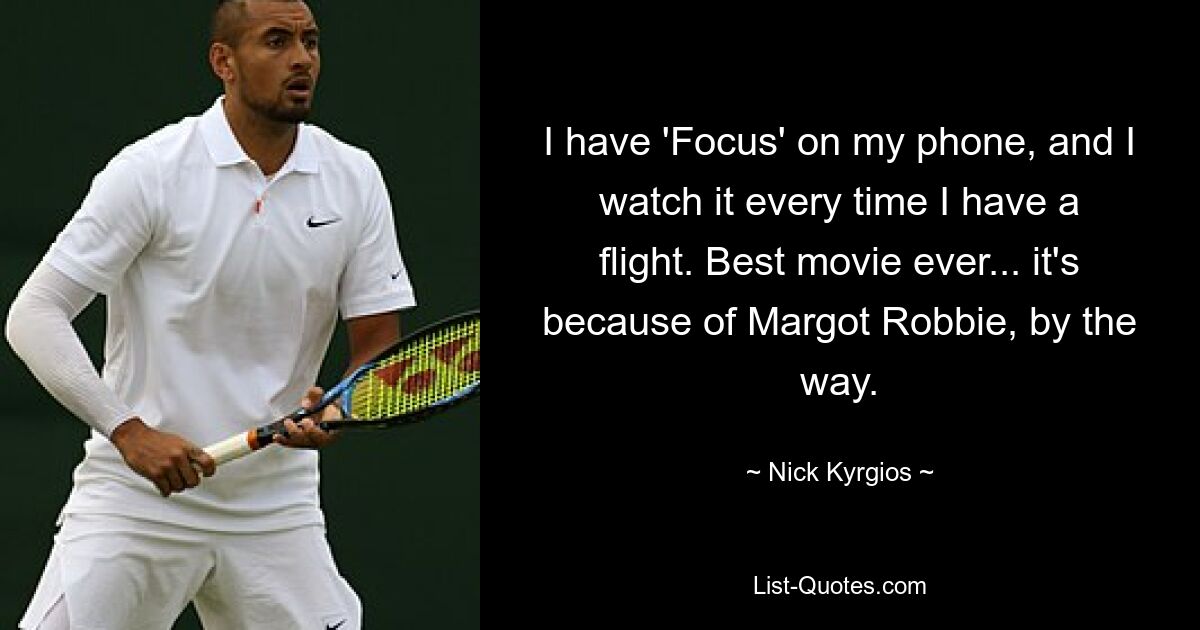 I have 'Focus' on my phone, and I watch it every time I have a flight. Best movie ever... it's because of Margot Robbie, by the way. — © Nick Kyrgios