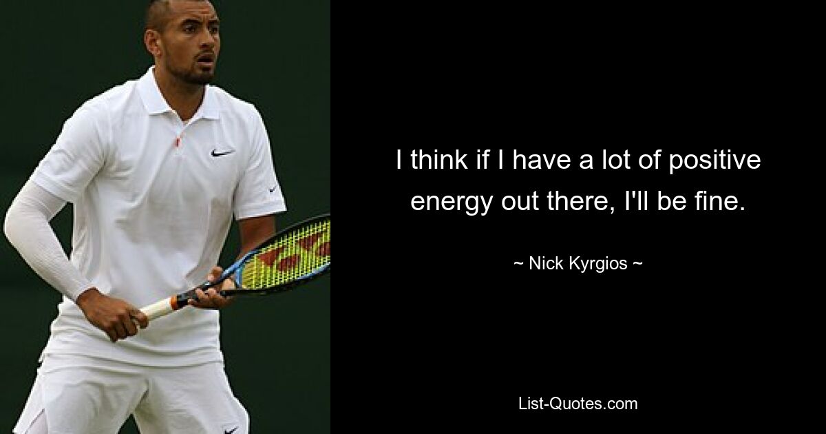 I think if I have a lot of positive energy out there, I'll be fine. — © Nick Kyrgios