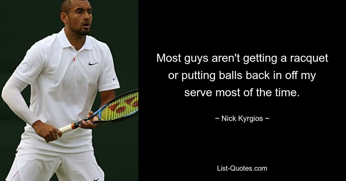 Most guys aren't getting a racquet or putting balls back in off my serve most of the time. — © Nick Kyrgios