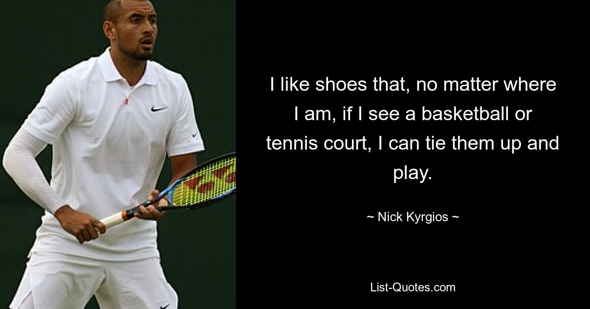 I like shoes that, no matter where I am, if I see a basketball or tennis court, I can tie them up and play. — © Nick Kyrgios