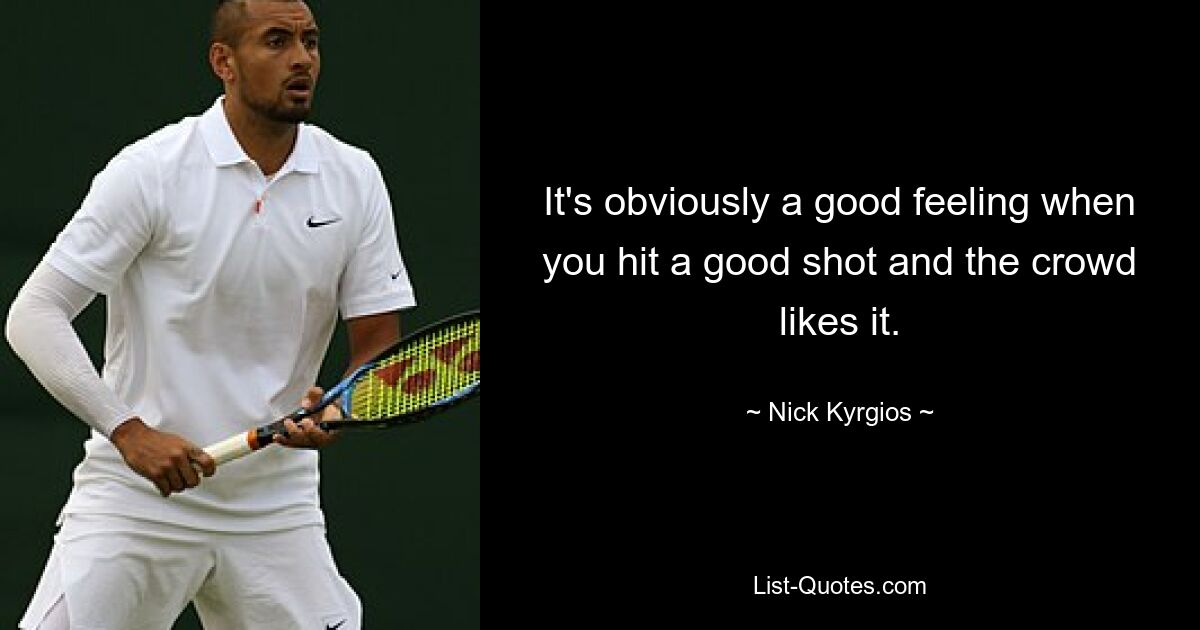 It's obviously a good feeling when you hit a good shot and the crowd likes it. — © Nick Kyrgios