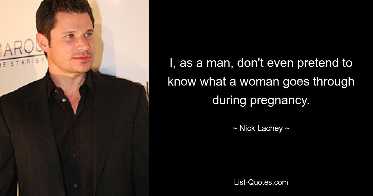 I, as a man, don't even pretend to know what a woman goes through during pregnancy. — © Nick Lachey