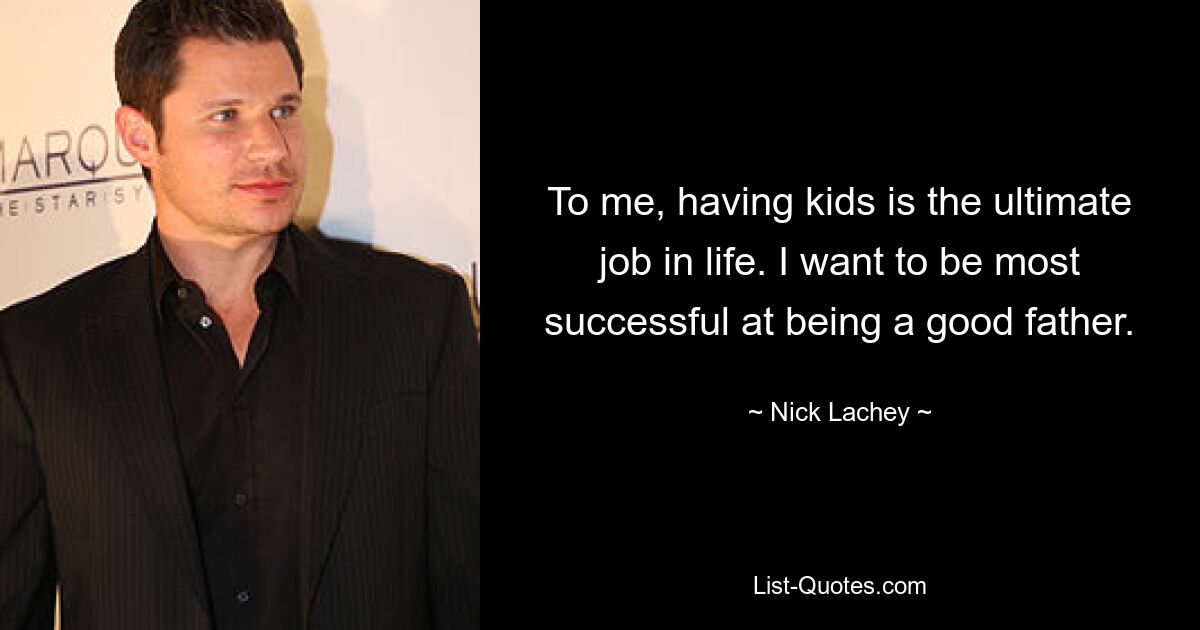 To me, having kids is the ultimate job in life. I want to be most successful at being a good father. — © Nick Lachey