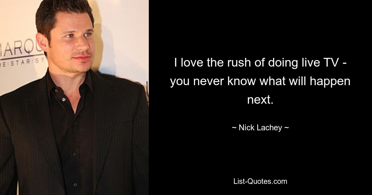 I love the rush of doing live TV - you never know what will happen next. — © Nick Lachey