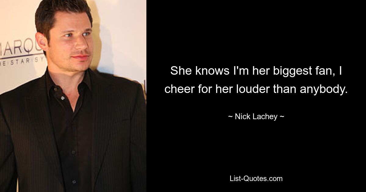 She knows I'm her biggest fan, I cheer for her louder than anybody. — © Nick Lachey