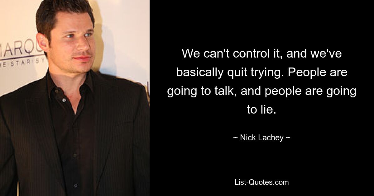 We can't control it, and we've basically quit trying. People are going to talk, and people are going to lie. — © Nick Lachey